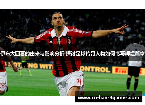 伊布大四喜的由来与影响分析 探讨足球传奇人物如何书写辉煌篇章 伊布大四喜的由来与影响分析 探讨足球传奇人物如何书写辉煌篇章