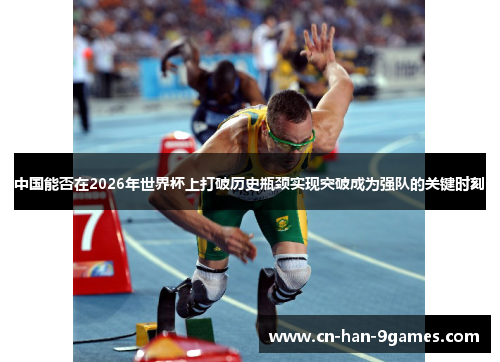 中国能否在2026年世界杯上打破历史瓶颈实现突破成为强队的关键时刻 中国能否在2026年世界杯上打破历史瓶颈实现突破成为强队的关键时刻
