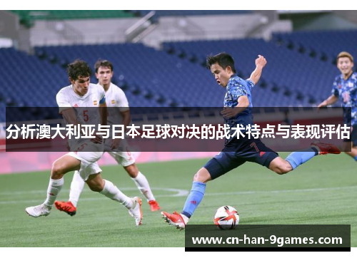 分析澳大利亚与日本足球对决的战术特点与表现评估 分析澳大利亚与日本足球对决的战术特点与表现评估