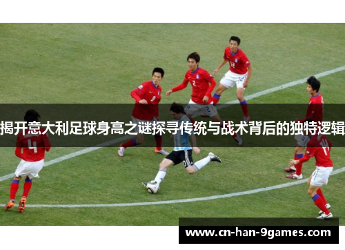 揭开意大利足球身高之谜探寻传统与战术背后的独特逻辑