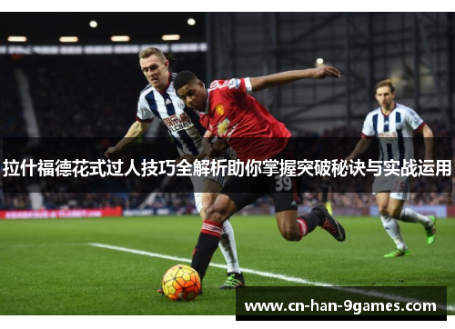 拉什福德花式过人技巧全解析助你掌握突破秘诀与实战运用 拉什福德花式过人技巧全解析助你掌握突破秘诀与实战运用