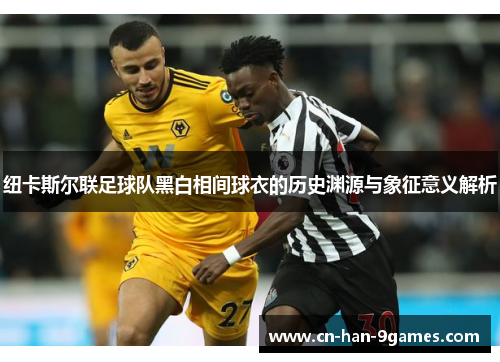 纽卡斯尔联足球队黑白相间球衣的历史渊源与象征意义解析 纽卡斯尔联足球队黑白相间球衣的历史渊源与象征意义解析