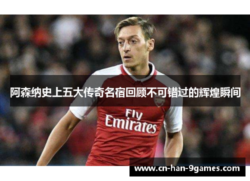 阿森纳史上五大传奇名宿回顾不可错过的辉煌瞬间