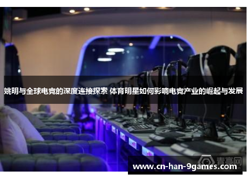 姚明与全球电竞的深度连接探索 体育明星如何影响电竞产业的崛起与发展 姚明与全球电竞的深度连接探索 体育明星如何影响电竞产业的崛起与发展