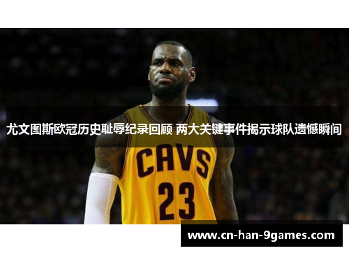 尤文图斯欧冠历史耻辱纪录回顾 两大关键事件揭示球队遗憾瞬间 尤文图斯欧冠历史耻辱纪录回顾 两大关键事件揭示球队遗憾瞬间