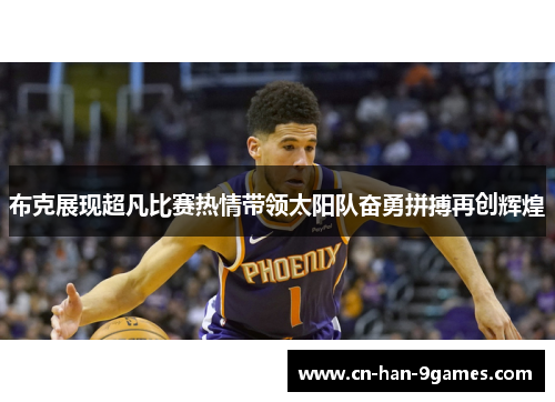 布克展现超凡比赛热情带领太阳队奋勇拼搏再创辉煌 布克展现超凡比赛热情带领太阳队奋勇拼搏再创辉煌