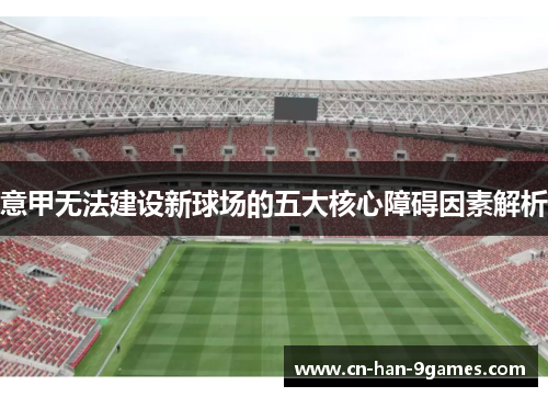 意甲无法建设新球场的五大核心障碍因素解析