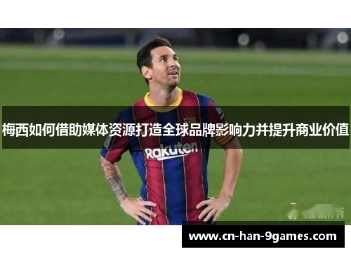 梅西如何借助媒体资源打造全球品牌影响力并提升商业价值