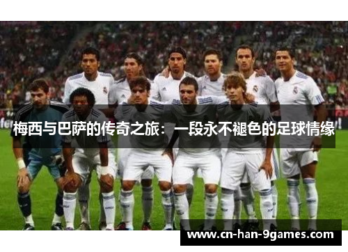 梅西与巴萨的传奇之旅:一段永不褪色的足球情缘 梅西与巴萨的传奇之旅:一段永不褪色的足球情缘
