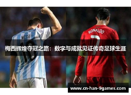 梅西辉煌夺冠之路:数字与成就见证传奇足球生涯 梅西辉煌夺冠之路:数字与成就见证传奇足球生涯