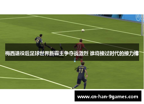 梅西退役后足球世界新霸主争夺战激烈 谁将接过时代的接力棒 梅西退役后足球世界新霸主争夺战激烈 谁将接过时代的接力棒
