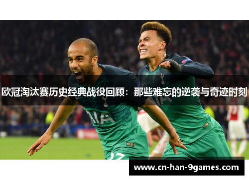 欧冠淘汰赛历史经典战役回顾:那些难忘的逆袭与奇迹时刻 欧冠淘汰赛历史经典战役回顾:那些难忘的逆袭与奇迹时刻