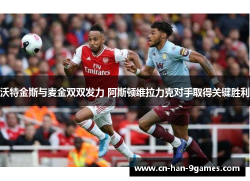 沃特金斯与麦金双双发力 阿斯顿维拉力克对手取得关键胜利