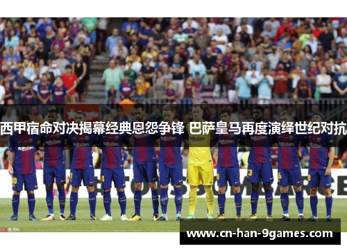 西甲宿命对决揭幕经典恩怨争锋 巴萨皇马再度演绎世纪对抗 西甲宿命对决揭幕经典恩怨争锋 巴萨皇马再度演绎世纪对抗