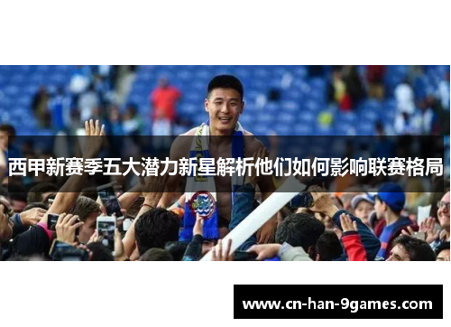 西甲新赛季五大潜力新星解析他们如何影响联赛格局 西甲新赛季五大潜力新星解析他们如何影响联赛格局