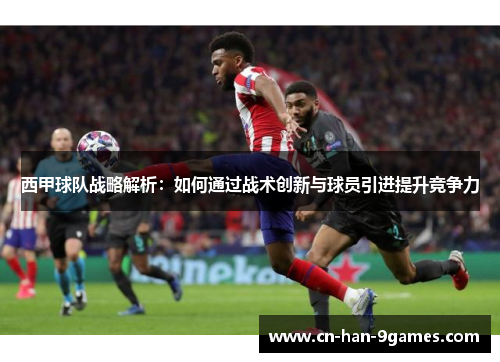 西甲球队战略解析:如何通过战术创新与球员引进提升竞争力 西甲球队战略解析:如何通过战术创新与球员引进提升竞争力