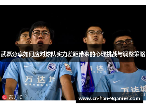 武磊分享如何应对球队实力差距带来的心理挑战与调整策略